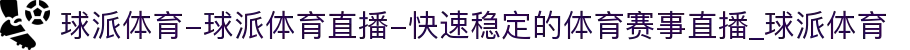 球派体育-球派体育直播-快速稳定的体育赛事直播_球派体育